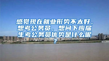 感觉现在就业形势不太好，想考公务员，想问下应届生考公务员优势是什么呢？