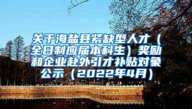 关于海盐县紧缺型人才（全日制应届本科生）奖励和企业赴外引才补贴对象公示（2022年4月）