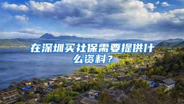 在深圳买社保需要提供什么资料？