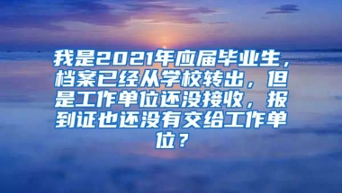 我是2021年应届毕业生，档案已经从学校转出，但是工作单位还没接收，报到证也还没有交给工作单位？
