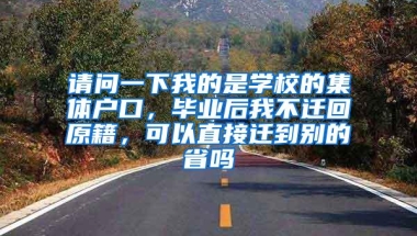 请问一下我的是学校的集体户口，毕业后我不迁回原籍，可以直接迁到别的省吗
