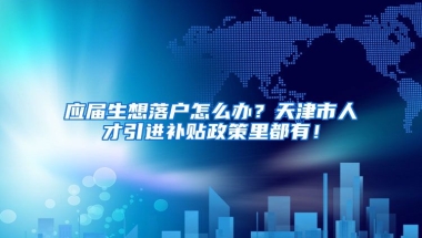 应届生想落户怎么办？天津市人才引进补贴政策里都有！