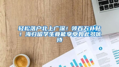 轻松落户北上广深！领百万补贴！海归留学生竟能享受如此多优待