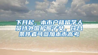 下月起，本市户籍留学人员持外国护照子女，符合条件者可参加本市高考