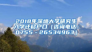 2018年深圳大学研究生入学迁移户口（咨询电话：0755－26534963）