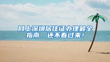 网上深圳居住证办理最全指南，还不看过来！