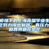 疫情下的上海应届毕业生正努力闯出新路：有压力，但各界都在帮忙