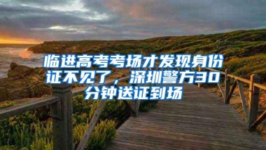 临进高考考场才发现身份证不见了，深圳警方30分钟送证到场