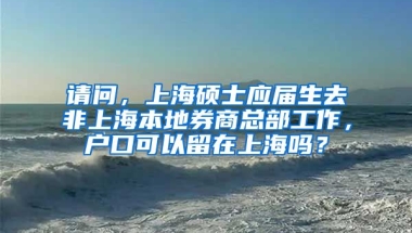 请问，上海硕士应届生去非上海本地券商总部工作，户口可以留在上海吗？