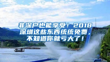 非深户也能享受！2018深圳这些东西统统免费，不知道你就亏大了！