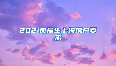 2021应届生上海落户要求