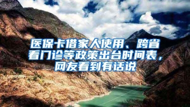 医保卡借家人使用、跨省看门诊等政策出台时间表，网友看到有话说