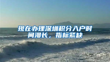 现在办理深圳积分入户时间漫长，指标紧缺