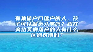 有集体户口落户的人，孩子可以就近入学吗？跟在旁边买房落户的人有什么区别对待吗？