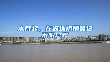 本月起，在深圳婚姻登记不限户籍