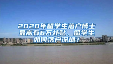 2020年留学生落户博士最高有6万补贴，留学生如何落户深圳？