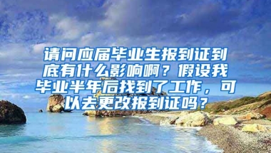 请问应届毕业生报到证到底有什么影响啊？假设我毕业半年后找到了工作，可以去更改报到证吗？