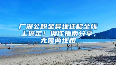 广深公积金异地迁移全线上搞定！操作指南分享，无需两地跑