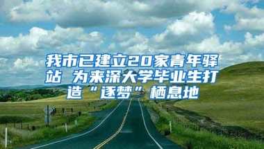 我市已建立20家青年驿站 为来深大学毕业生打造“逐梦”栖息地