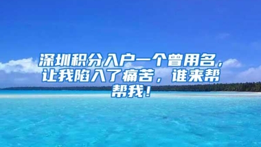 深圳积分入户一个曾用名，让我陷入了痛苦，谁来帮帮我！