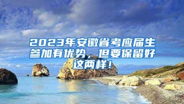 2023年安徽省考应届生参加有优势，但要保留好这两样！