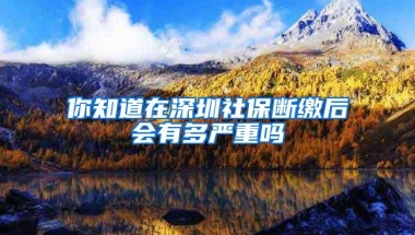 你知道在深圳社保断缴后会有多严重吗