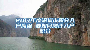 2017年度深圳市积分入户流程 要如何测评入户积分