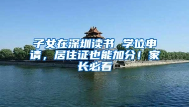 子女在深圳读书 学位申请，居住证也能加分！家长必看