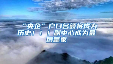 “央企”户口名额将成为历史！！！副中心成为最后赢家