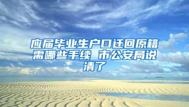 应届毕业生户口迁回原籍需哪些手续 市公安局说清了