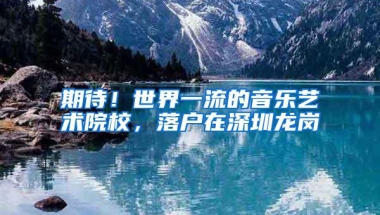 期待！世界一流的音乐艺术院校，落户在深圳龙岗