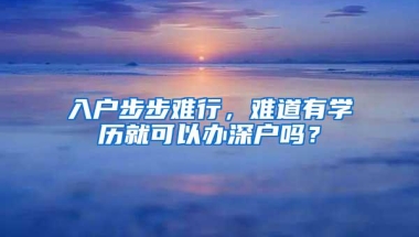 入户步步难行，难道有学历就可以办深户吗？
