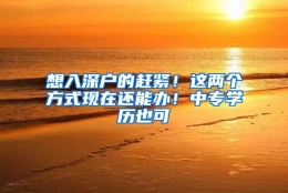 想入深户的赶紧！这两个方式现在还能办！中专学历也可