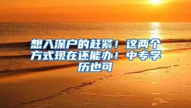 想入深户的赶紧！这两个方式现在还能办！中专学历也可