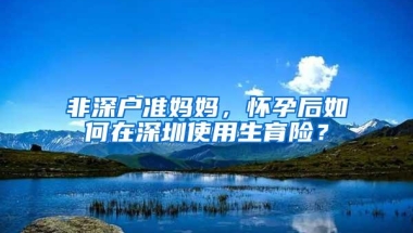非深户准妈妈，怀孕后如何在深圳使用生育险？