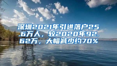 深圳2021年引进落户25.6万人，较2020年92.62万，大幅减少约70%