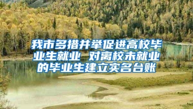 我市多措并举促进高校毕业生就业 对离校未就业的毕业生建立实名台账