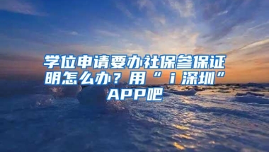 学位申请要办社保参保证明怎么办？用“ｉ深圳”APP吧