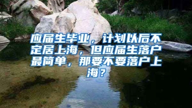 应届生毕业，计划以后不定居上海，但应届生落户最简单，那要不要落户上海？