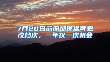7月20日前深圳医保可更改档次，一年仅一次机会