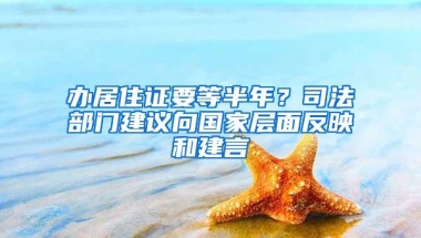办居住证要等半年？司法部门建议向国家层面反映和建言
