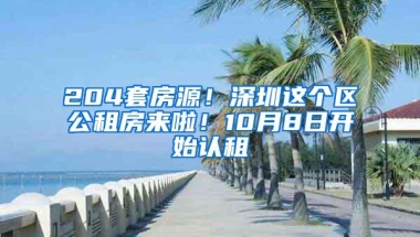 204套房源！深圳这个区公租房来啦！10月8日开始认租