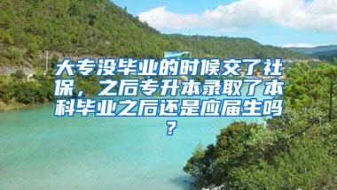 大专没毕业的时候交了社保，之后专升本录取了本科毕业之后还是应届生吗？