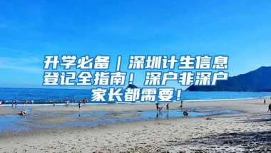 升学必备｜深圳计生信息登记全指南！深户非深户家长都需要！