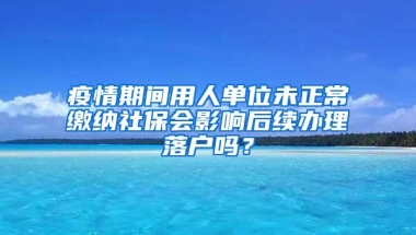 疫情期间用人单位未正常缴纳社保会影响后续办理落户吗？