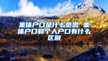 集体户口是什么意思 集体户口和个人户口有什么区别