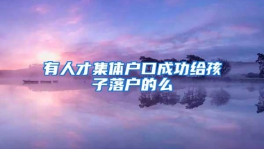 有人才集体户口成功给孩子落户的么