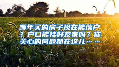 哪年买的房子现在能落户？户口能挂好友家吗？你关心的问题都在这儿……