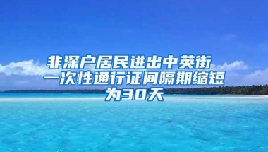 非深户居民进出中英街 一次性通行证间隔期缩短为30天