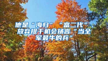 他是“海归”“富二代”，放弃提干机会扬言“当全军最牛的兵”
